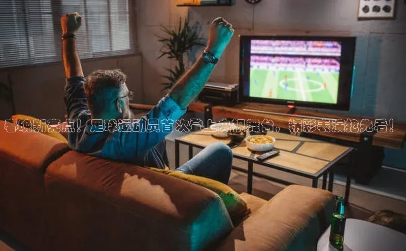 凯发天生赢家一触即发首页百度大脑春晚新亮点！足球运动员首次登上央视舞台，精彩表演抢先看！