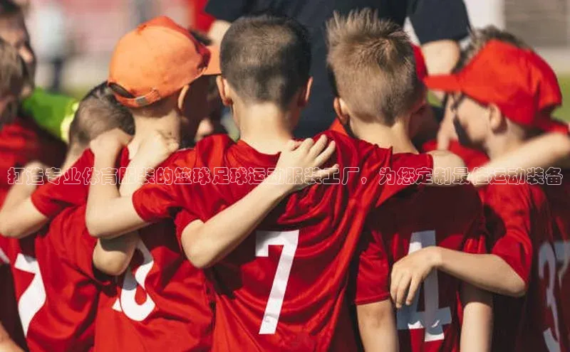 凯发平台k8普信公司打造专业体育服装的篮球足球运动服装工厂，为您定制最佳运动装备