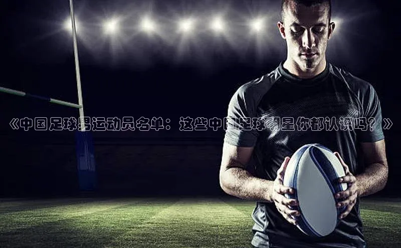 凯发一触即发(中国区)官方网站携程《中国足球男运动员名单：这些中国足球明星你都认识吗？》