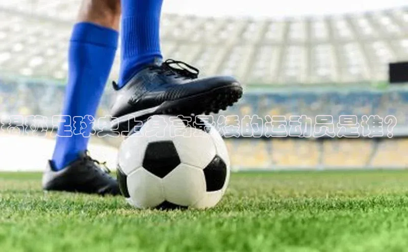 凯发天生赢家一触即发首页百度大脑揭秘足球史上身高最矮的运动员是谁？