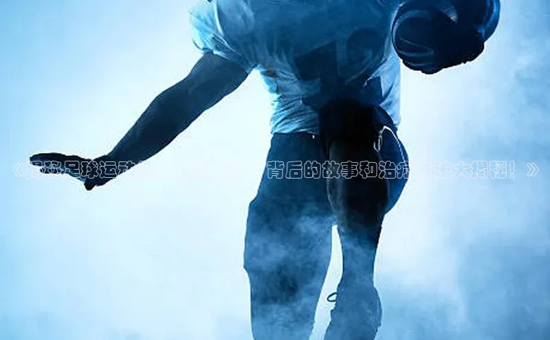 K8凯发(中国)天生赢家·一触即发猫眼《揭秘足球运动员腿上的伤疤：背后的故事和治疗方法大揭秘！》