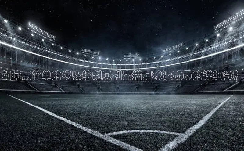 AG凯发K8国际爱慕股份如何用简单的步骤绘制贝利素描足球运动员的详细教程