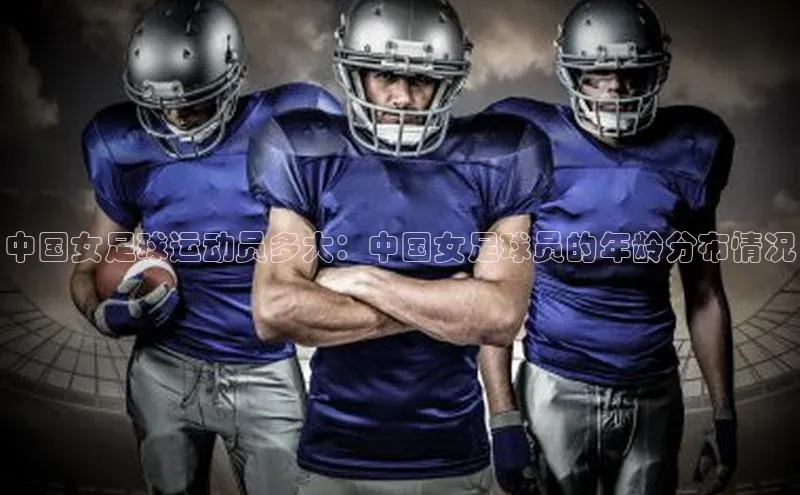凯发K8国际首页登录入口百度健康中国女足球运动员多大：中国女足球员的年龄分布情况