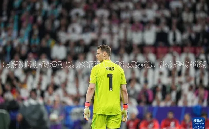 凯发k8(中国)天生赢家如流最精彩的足球运动员身体碰球瞬间视频集锦，让你看得过瘾