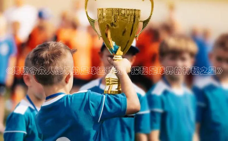 AG凯发K8国际宇信科技《揭秘令众人惊呆的足球运动员：探秘足球界的神秘之星》