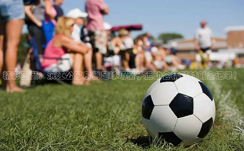 凯发一触即发(中国区)官方网站姚记科技精彩回顾：滨江公园东侧足球场亲子运动会精彩时刻全记录！