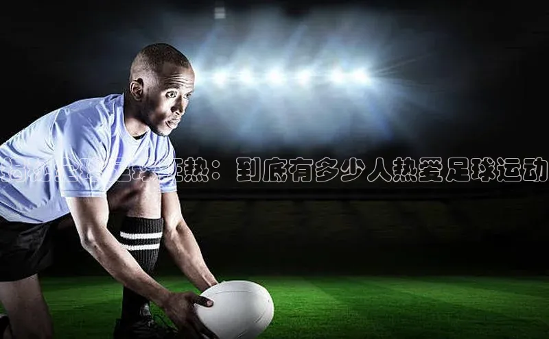 K8凯发官网百度教育揭秘全球足球狂热：到底有多少人热爱足球运动