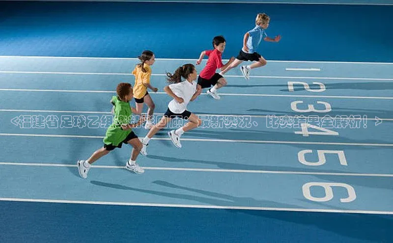 凯发K8国际首页网易<福建省足球乙组赛精彩回顾：最新赛况、比赛结果全解析！>