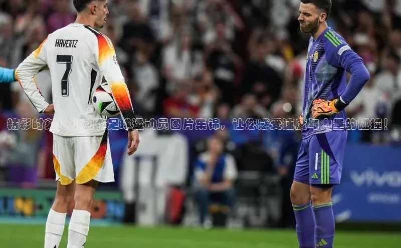 凯发一触即发(中国区)官方网站度小满支付精彩时刻！小动作足球运动员图片集锦，让您感受速度与力量的碰撞！