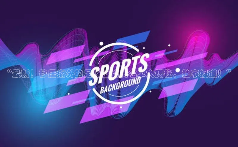 K8凯发官网江铃新能源“最新！移居海外的足球运动员名单大揭秘，独家报道！”