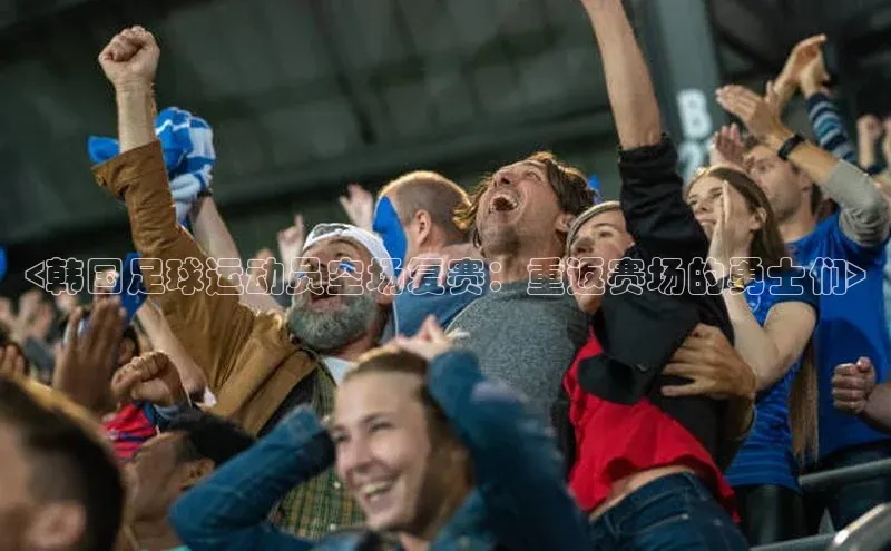 K8凯发·国际官方网站哇咔哇咔文化<韩国足球运动员空场复赛：重返赛场的勇士们>