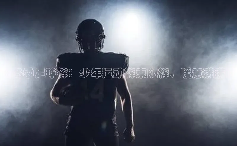 凯发app官网入口路畅科技《冬季足球裤：少年运动裤束腿裤，暖意满满》