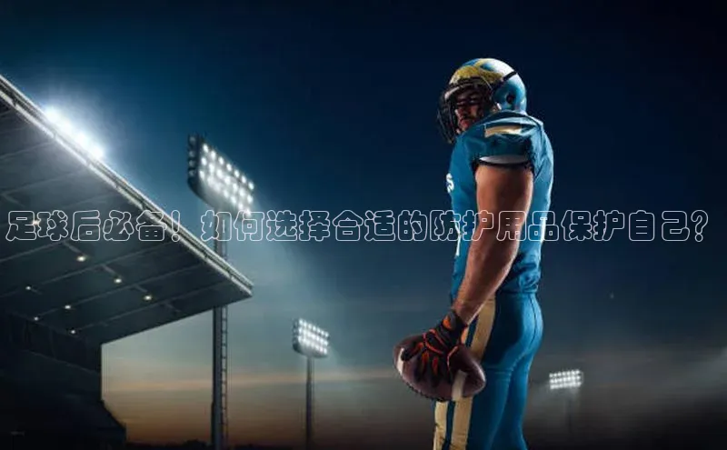 K8凯发·国际官方网站蓝色光标足球后必备！如何选择合适的防护用品保护自己？