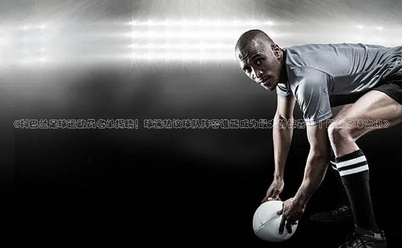 凯发k8(中国)天生赢家如流《科巴兰足球运动员名单揭晓！球迷热议球队阵容谁能成为最大的惊喜？ | 最新足球资讯》