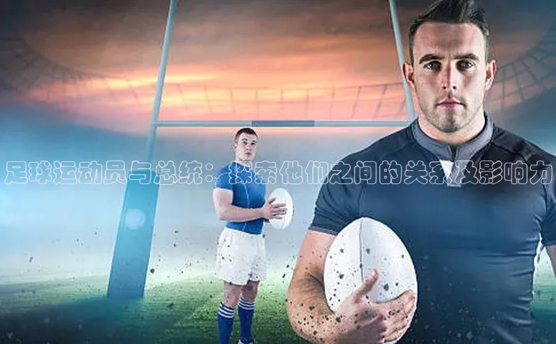k8凯发官网(中国)知乎足球运动员与总统：探索他们之间的关系及影响力
