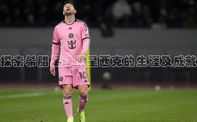 凯时k8国际官网下载百度手机助手探索希腊足球明星西克的生涯及成就