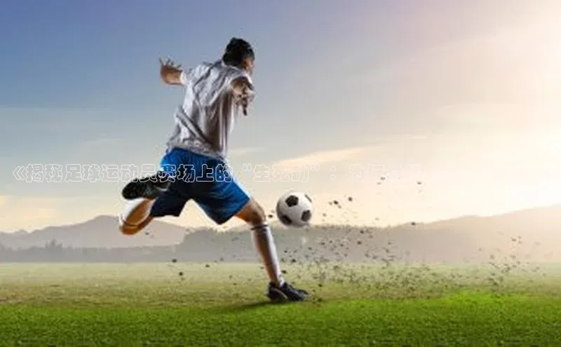 凯发·k8官方网站光魔科技《揭秘足球运动员赛场上的“生死劫”：为何总趴在地上喘气？》