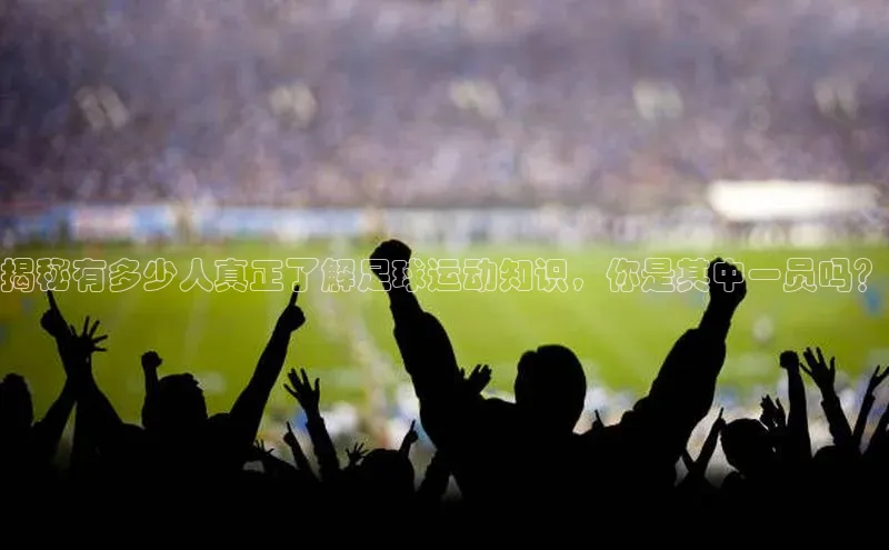 凯发K8国际首页登录入口百度健康揭秘有多少人真正了解足球运动知识，你是其中一员吗？
