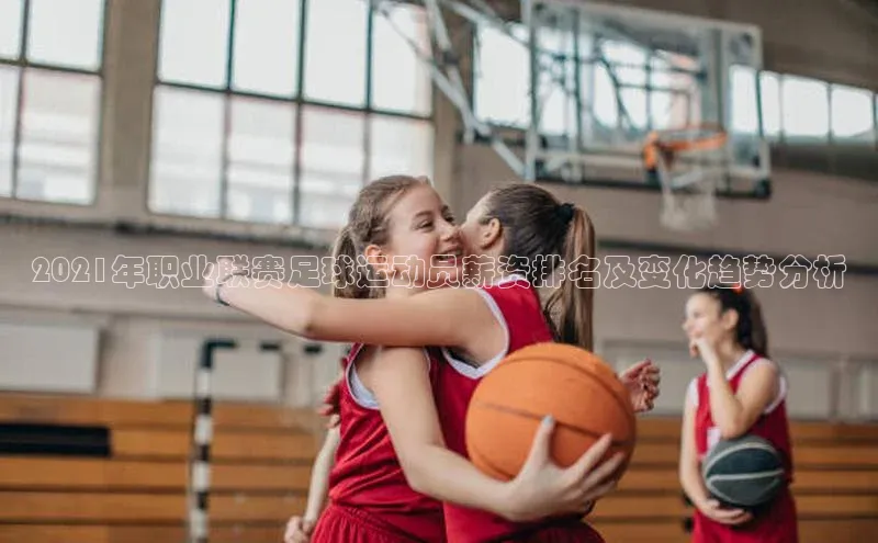 凯发K8娱乐官网入口同程2021年职业联赛足球运动员薪资排名及变化趋势分析