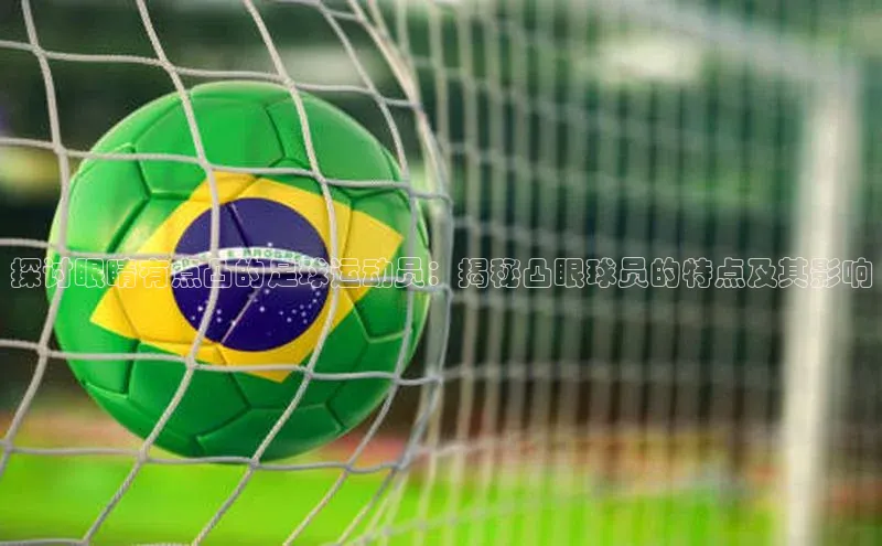 凯发一触即发(中国区)官方网站华策影视探讨眼睛有点凸的足球运动员：揭秘凸眼球员的特点及其影响