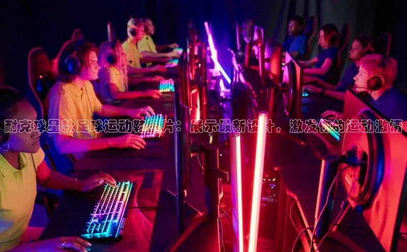 凯发K8国际首页登录入口ARGA公司耐克球星款足球运动鞋图片：展示最新设计，激发你的运动激情