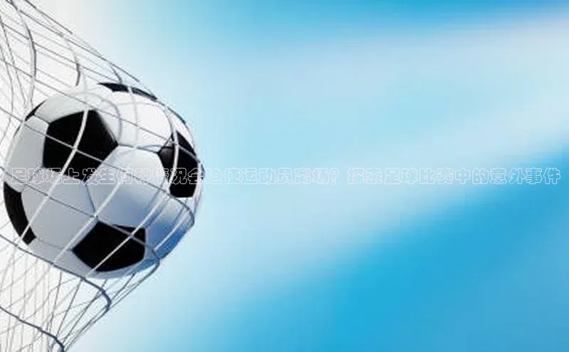 k8凯发赢家一触即发元隆雅图足球场上发生何种情况会迫使运动员离场？探索足球比赛中的意外事件