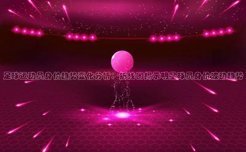 凯发K8国际首页百家号足球运动员身价趋势变化分析：折线图揭示明星球员身价波动趋势