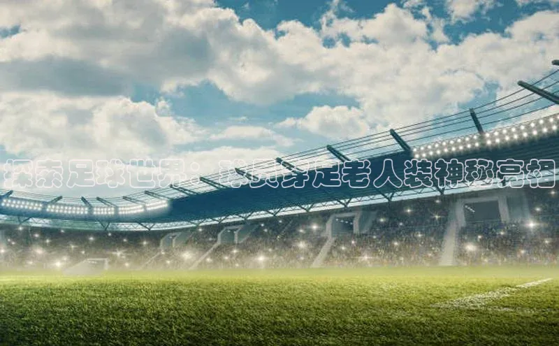 凯发K8国际首页登录入口百度数据开放平台探索足球世界：球员穿足老人装神秘亮相
