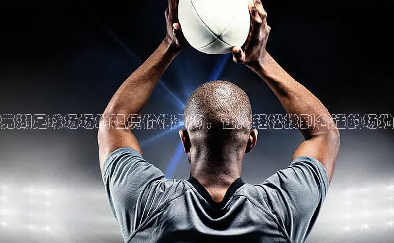 凯发K8娱乐官网入口百度百聘芜湖足球场场地租赁价格查询，让您轻松找到合适的场地