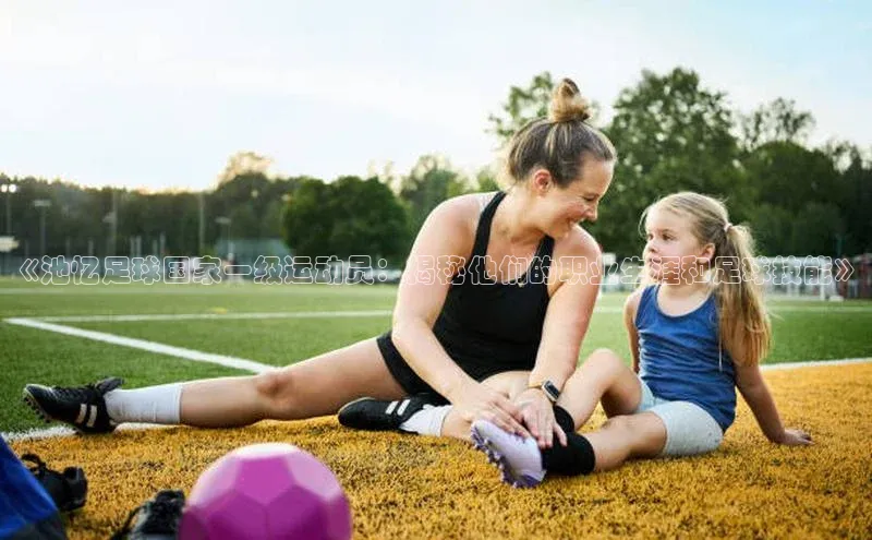 凯发K8登录入口汉得信息《池忆足球国家一级运动员：揭秘他们的职业生涯和足球技能》