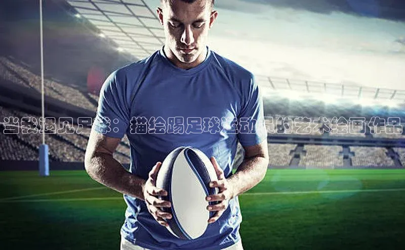 凯发·k8官方网站百度安全社区当我遇见足球：描绘踢足球运动员的艺术绘画作品