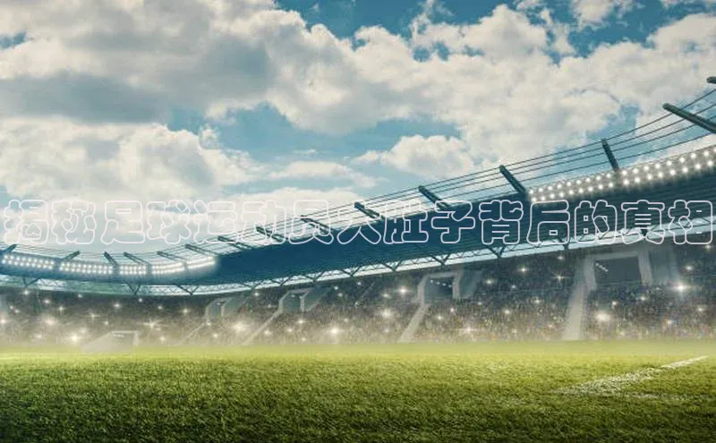 凯发k8(中国)天生赢家如流揭秘足球运动员大肚子背后的真相