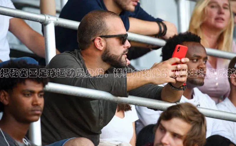 K8凯发(中国)天生赢家·一触即发百度游戏开放平台揭秘塞亚足球运动员身份，详细介绍他的职业生涯和成就