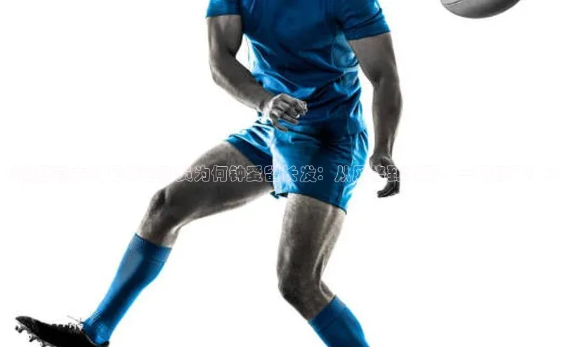 k8凯发官网平台百度技术学院《揭秘意大利足球运动员为何钟爱留长发：从风格到爱好，一网打尽！》