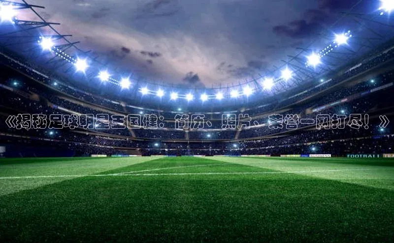 凯发K8国际首页百家号《揭秘足球明星王国健：简历、照片、荣誉一网打尽！》