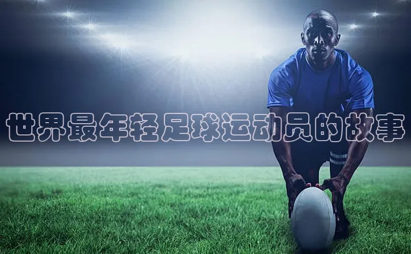 k8凯发·天生赢家百度营销中心世界最年轻足球运动员的故事