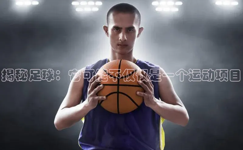 k8凯发官网登录入口皮阿诺揭秘足球：它可能不仅仅是一个运动项目