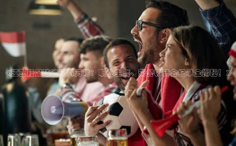 k8凯发官网(中国)荣信文化《江西籍足球运动员万斌：职业生涯、荣誉和转会纪录全揭秘！》