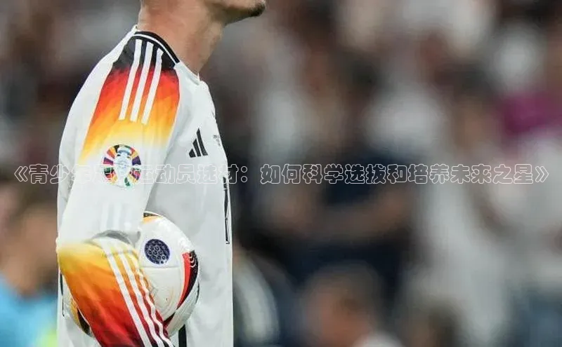 k8凯发官网(中国)百度游戏《青少年足球运动员选材：如何科学选拔和培养未来之星》