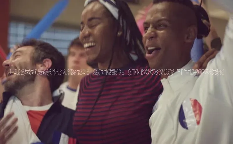 凯发K8国际首页宣亚国际足球运动员被踢腿胯落地：场面惊险，如何避免受伤？\