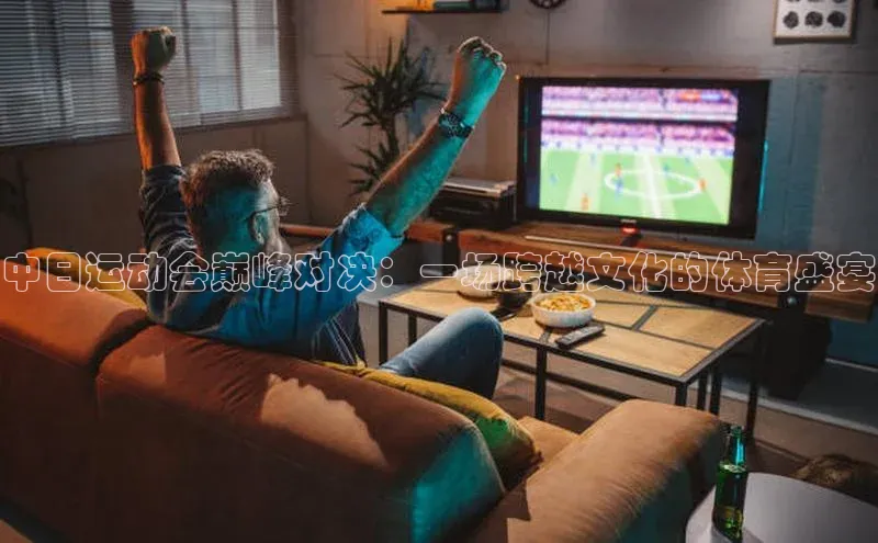 k8凯发官网登录入口皮阿诺中日运动会巅峰对决：一场跨越文化的体育盛宴