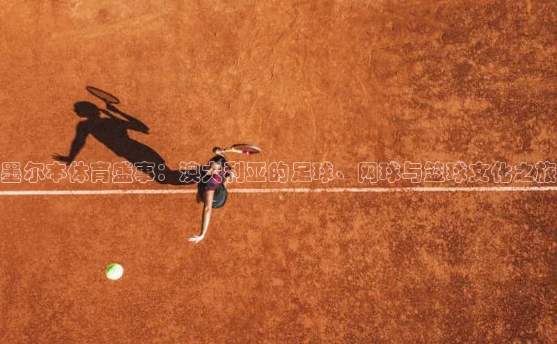 凯发K8官网首页登录阿里尔公司墨尔本体育盛事：澳大利亚的足球、网球与篮球文化之旅