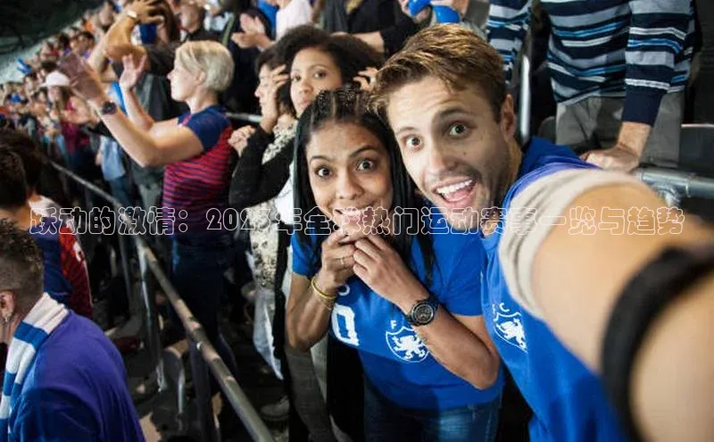 K8凯发·国际官方网站蓝色光标跃动的激情：2023年全球热门运动赛事一览与趋势