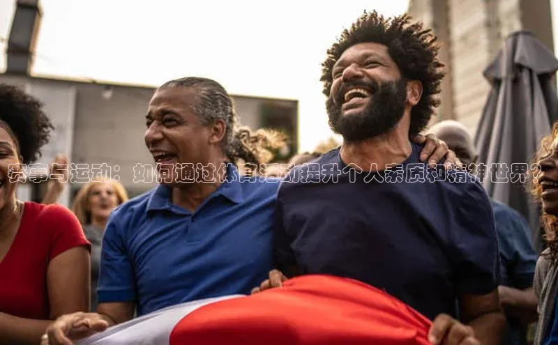 凯发K8娱乐官网入口百度智能云赛事与运动：如何通过体育活动提升个人素质和精神世界？