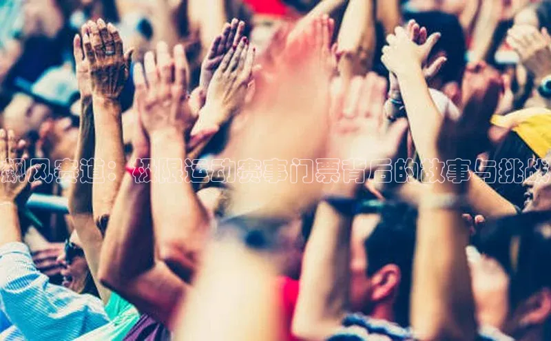 K8凯发(中国)天生赢家·一触即发字节跳动飙风赛道：极限运动赛事门票背后的故事与挑战