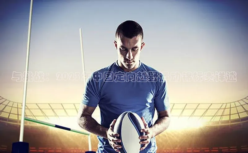 凯发·k8(国际)-官方网站京东与挑战：2023年中国定向越野运动锦标赛详述