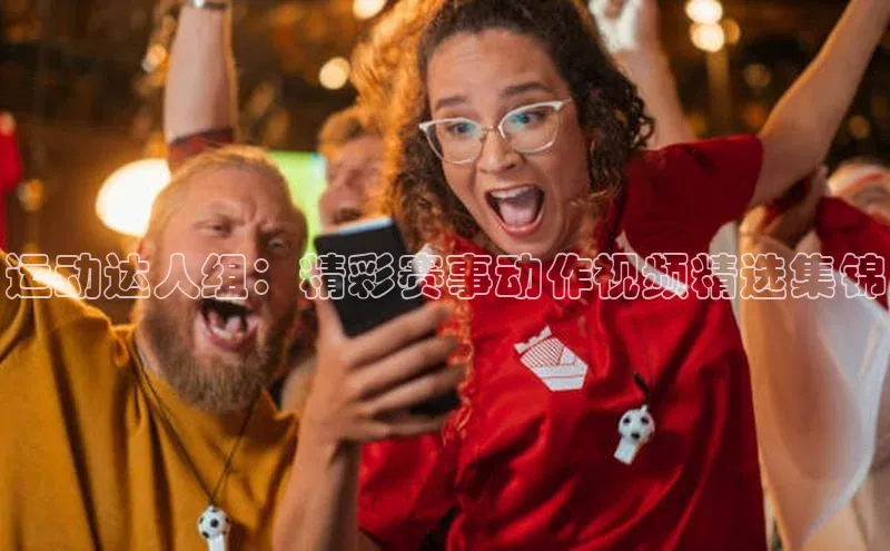 运动达人组：精彩赛事动作视频精选集锦