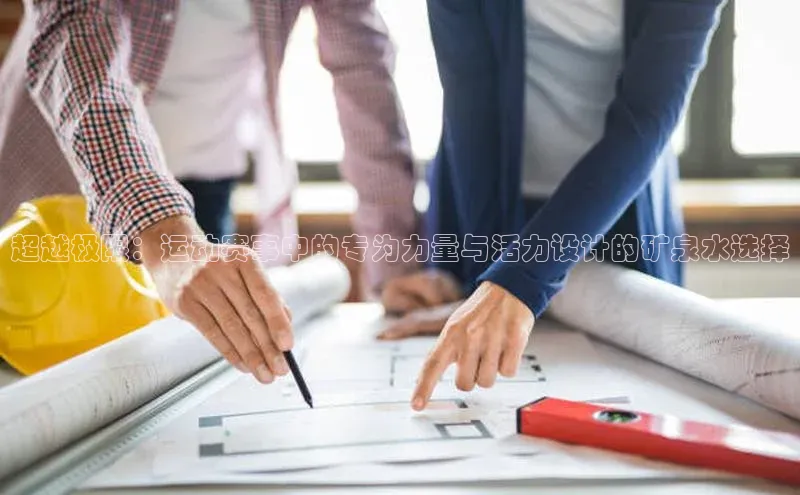 超越极限：运动赛事中的专为力量与活力设计的矿泉水选择