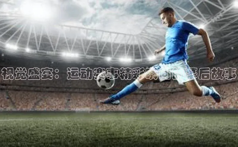 视觉盛宴：运动赛事精彩瞬间的幕后故事