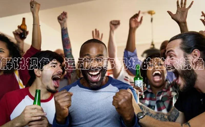 解说视角：运动赛事现场的独家视角